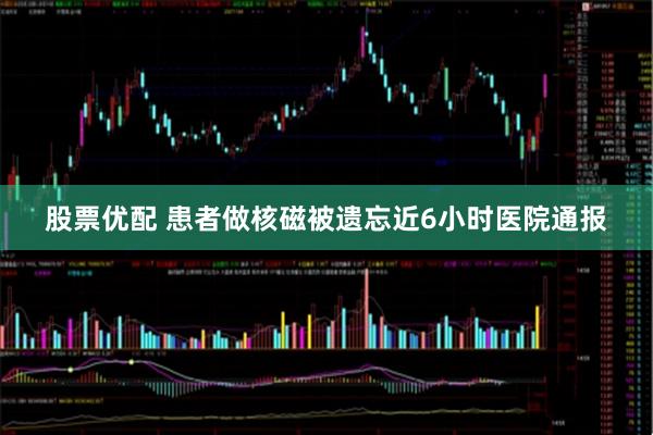 股票优配 患者做核磁被遗忘近6小时医院通报