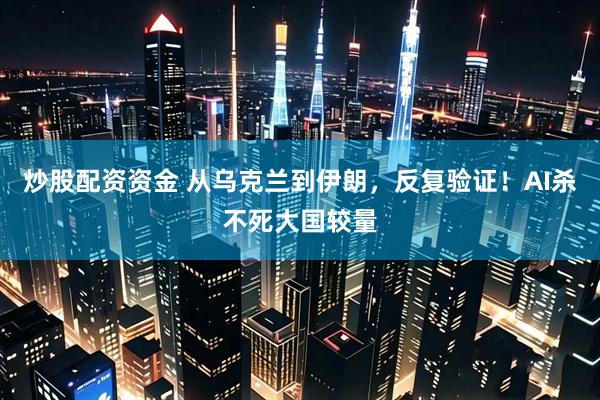 炒股配资资金 从乌克兰到伊朗，反复验证！AI杀不死大国较量