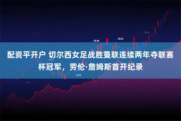 配资平开户 切尔西女足战胜曼联连续两年夺联赛杯冠军，劳伦·詹姆斯首开纪录