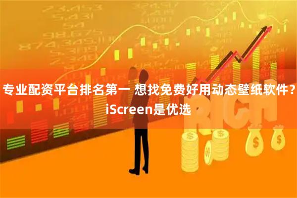 专业配资平台排名第一 想找免费好用动态壁纸软件？iScreen是优选