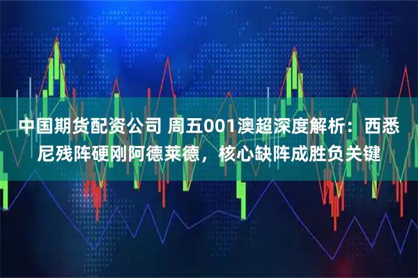 中国期货配资公司 周五001澳超深度解析：西悉尼残阵硬刚阿德莱德，核心缺阵成胜负关键