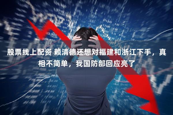 股票线上配资 赖清德还想对福建和浙江下手，真相不简单，我国防部回应亮了