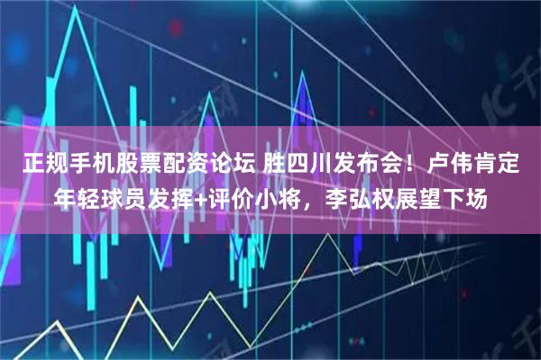 正规手机股票配资论坛 胜四川发布会!卢伟肯定年轻球员发挥+评价小将,李弘权展望下场