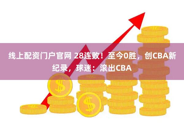 线上配资门户官网 28连败!至今0胜,创CBA新纪录,球迷:滚出CBA