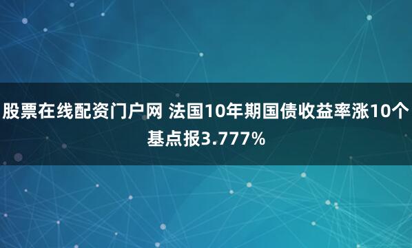 股票在线配资门户网 法国10年期国债收益率涨10个基点报3.777%