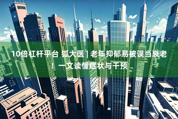 10倍杠杆平台 狐大医 | 老年抑郁易被误当衰老！一文读懂症状与干预