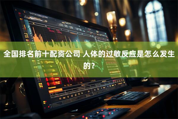 全国排名前十配资公司 人体的过敏反应是怎么发生的？