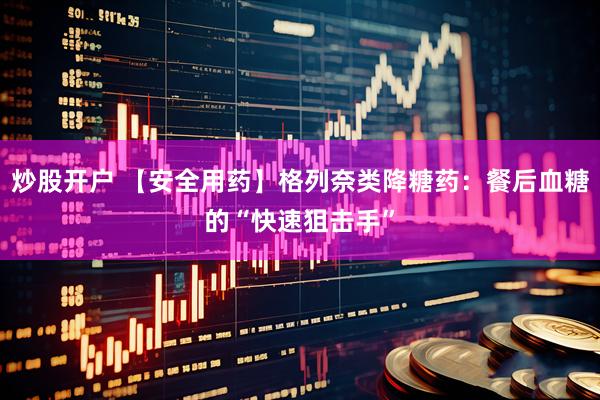 炒股开户 【安全用药】格列奈类降糖药：餐后血糖的“快速狙击手”