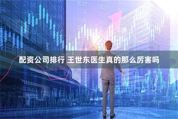 配资公司排行 王世东医生真的那么厉害吗