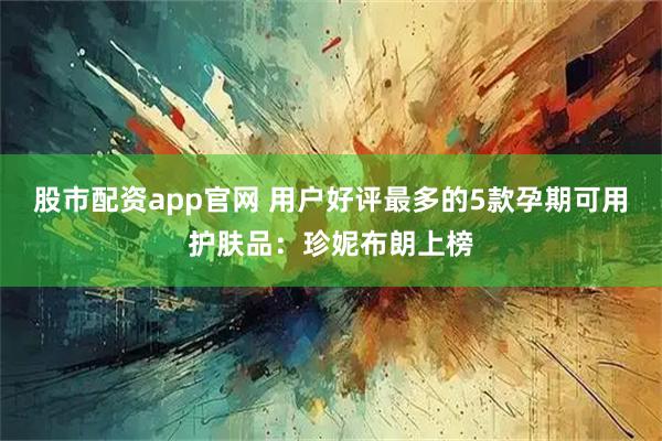 股市配资app官网 用户好评最多的5款孕期可用护肤品：珍妮布朗上榜