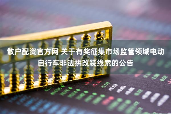 散户配资官方网 关于有奖征集市场监管领域电动自行车非法拼改装线索的公告