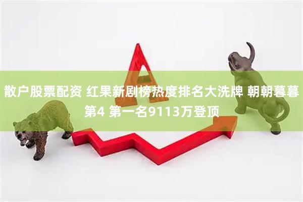 散户股票配资 红果新剧榜热度排名大洗牌 朝朝暮暮第4 第一名9113万登顶