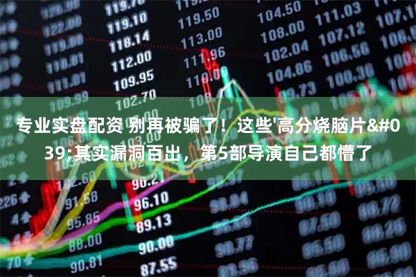 专业实盘配资 别再被骗了！这些'高分烧脑片'其实漏洞百出，第5部导演自己都懵了