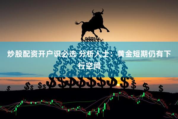 炒股配资开户识必选 分析人士：黄金短期仍有下行空间