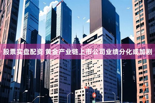 股票实盘配资 黄金产业链上市公司业绩分化或加剧