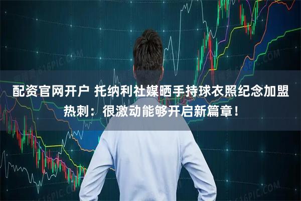 配资官网开户 托纳利社媒晒手持球衣照纪念加盟热刺：很激动能够开启新篇章！
