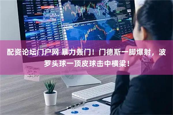 配资论坛门户网 暴力轰门！门德斯一脚爆射，波罗头球一顶皮球击中横梁！